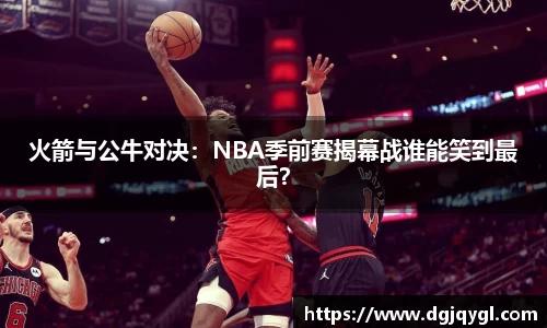 火箭与公牛对决：NBA季前赛揭幕战谁能笑到最后？